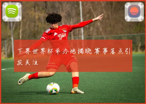 下界世界杯举办地揭晓 赛事落点引发关注