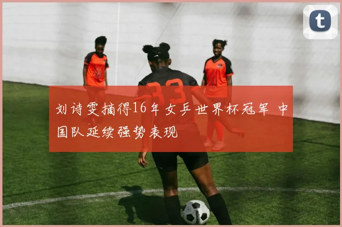 刘诗雯摘得16年女乒世界杯冠军 中国队延续强势表现
