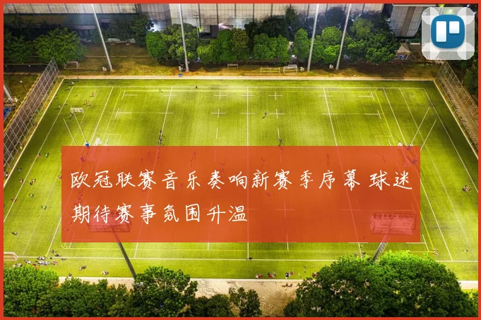 欧冠联赛音乐奏响新赛季序幕 球迷期待赛事氛围升温