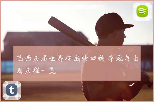 巴西历届世界杯成绩回顾 夺冠与出局历程一览