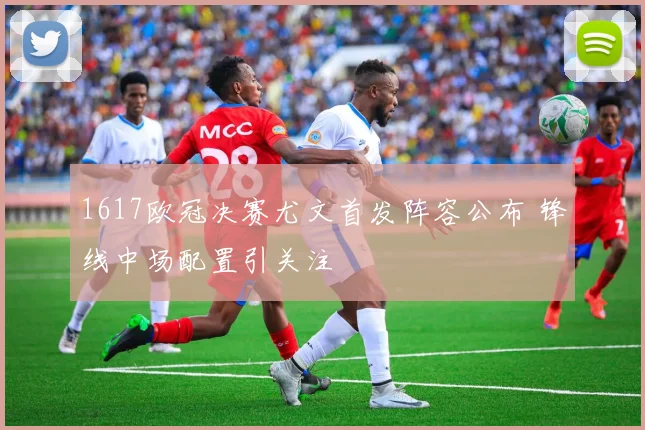 1617欧冠决赛尤文首发阵容公布 锋线中场配置引关注