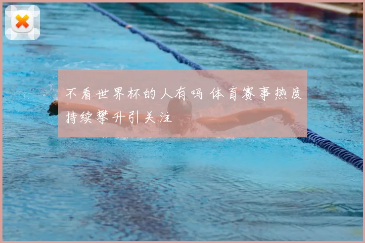 不看世界杯的人有吗 体育赛事热度持续攀升引关注