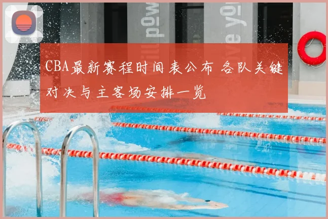 CBA最新赛程时间表公布 各队关键对决与主客场安排一览