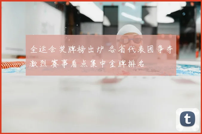 全运会奖牌榜出炉 各省代表团争夺激烈 赛事看点集中金牌排名