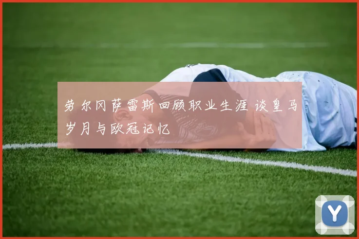 劳尔冈萨雷斯回顾职业生涯 谈皇马岁月与欧冠记忆