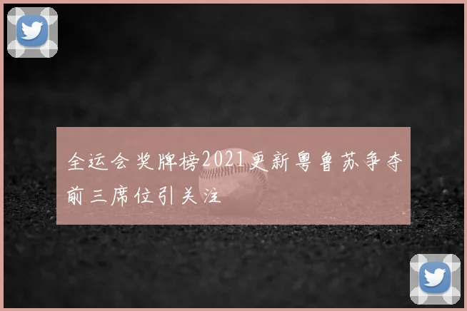 全运会奖牌榜2021更新粤鲁苏争夺前三席位引关注