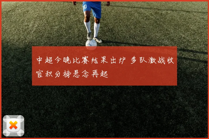 中超今晚比赛结果出炉 多队激战收官积分榜悬念再起