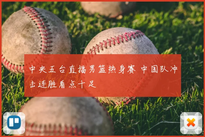 中央五台直播男篮热身赛 中国队冲击连胜看点十足