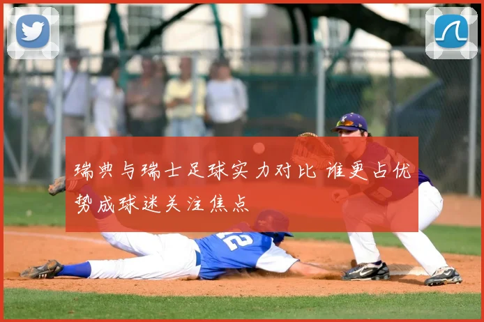 瑞典与瑞士足球实力对比 谁更占优势成球迷关注焦点