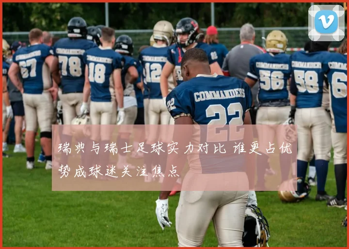 瑞典与瑞士足球实力对比 谁更占优势成球迷关注焦点