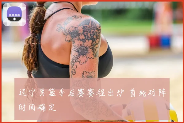 辽宁男篮季后赛赛程出炉 首轮对阵时间确定