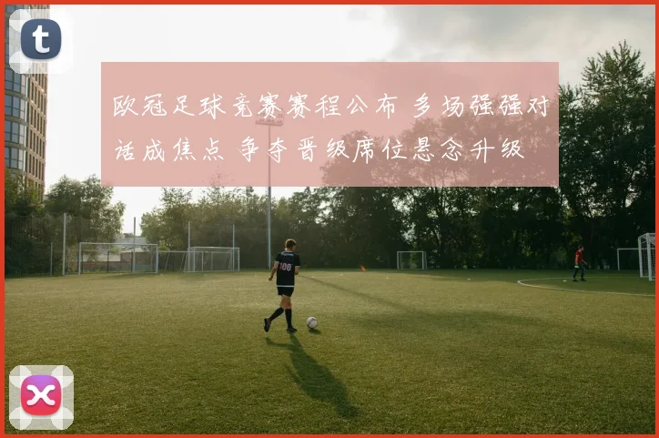 欧冠足球竞赛赛程公布 多场强强对话成焦点 争夺晋级席位悬念升级