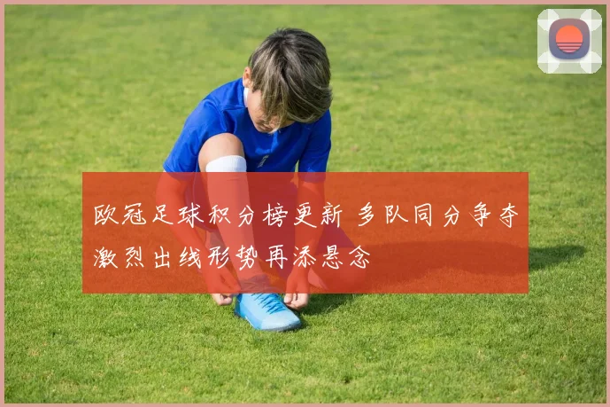 欧冠足球积分榜更新 多队同分争夺激烈出线形势再添悬念