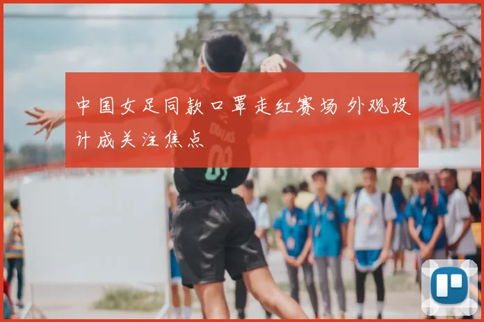 中国女足同款口罩走红赛场 外观设计成关注焦点