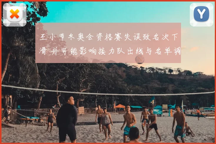 王小节冬奥会资格赛失误致名次下滑 并可能影响接力队出线与名单调整