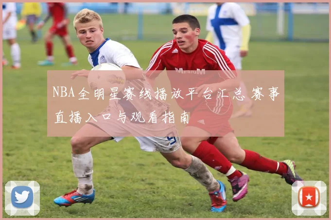 NBA全明星赛线播放平台汇总 赛事直播入口与观看指南