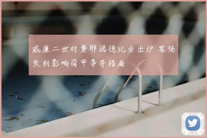 威廉二世对费耶诺德比分出炉 客场失利影响荷甲争夺格局