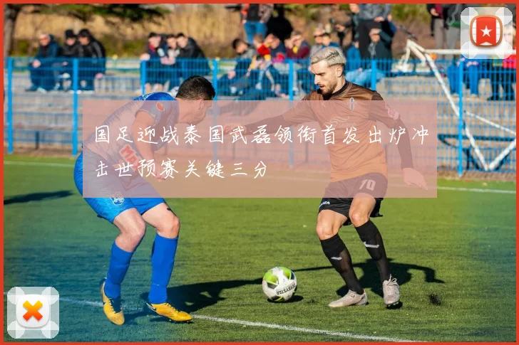 国足迎战泰国武磊领衔首发出炉冲击世预赛关键三分