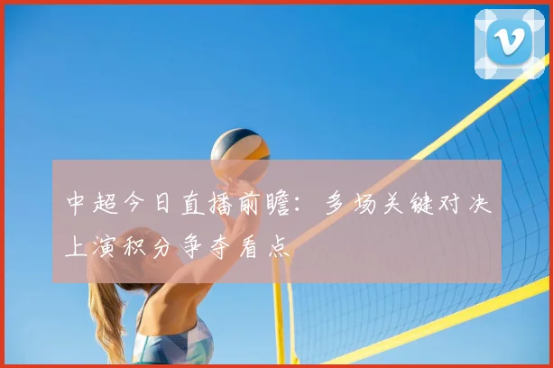 中超今日直播前瞻：多场关键对决上演积分争夺看点