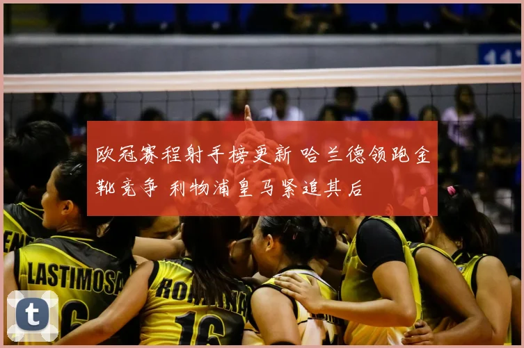 欧冠赛程射手榜更新 哈兰德领跑金靴竞争 利物浦皇马紧追其后