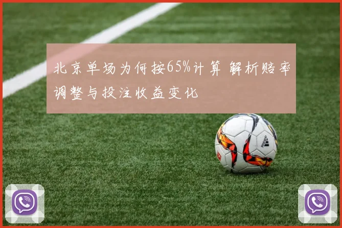 北京单场为何按65%计算 解析赔率调整与投注收益变化