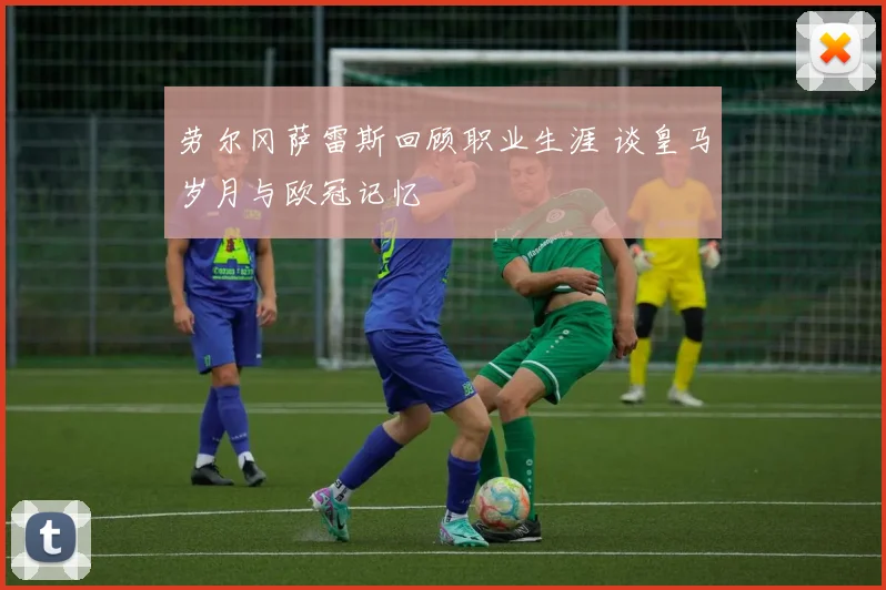 劳尔冈萨雷斯回顾职业生涯 谈皇马岁月与欧冠记忆