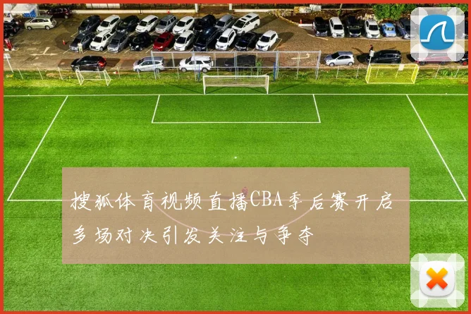 搜狐体育视频直播CBA季后赛开启 多场对决引发关注与争夺