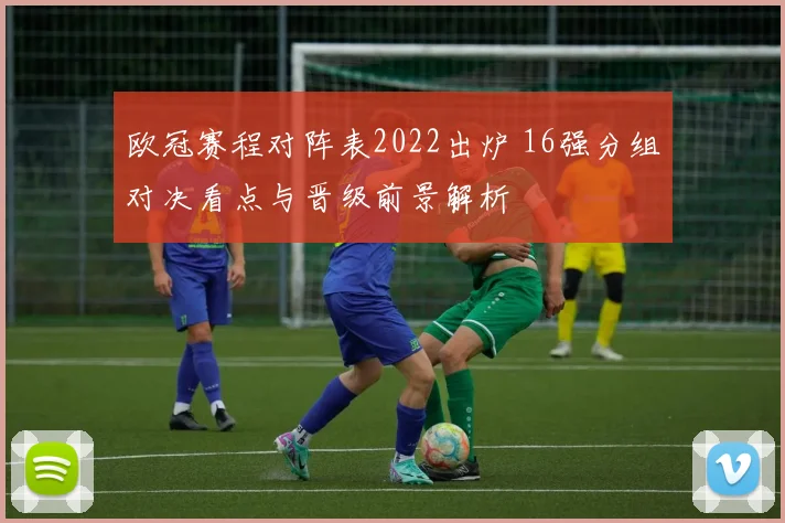 欧冠赛程对阵表2022出炉 16强分组对决看点与晋级前景解析
