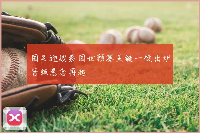 国足迎战泰国世预赛关键一役出炉晋级悬念再起