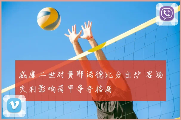 威廉二世对费耶诺德比分出炉 客场失利影响荷甲争夺格局