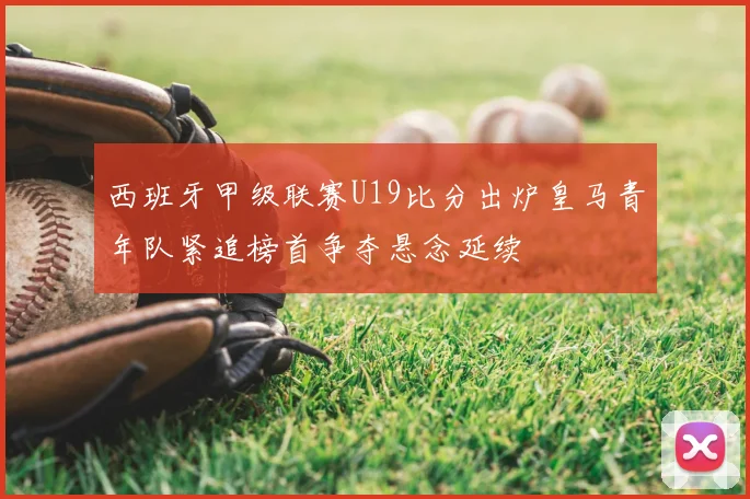 西班牙甲级联赛U19比分出炉皇马青年队紧追榜首争夺悬念延续
