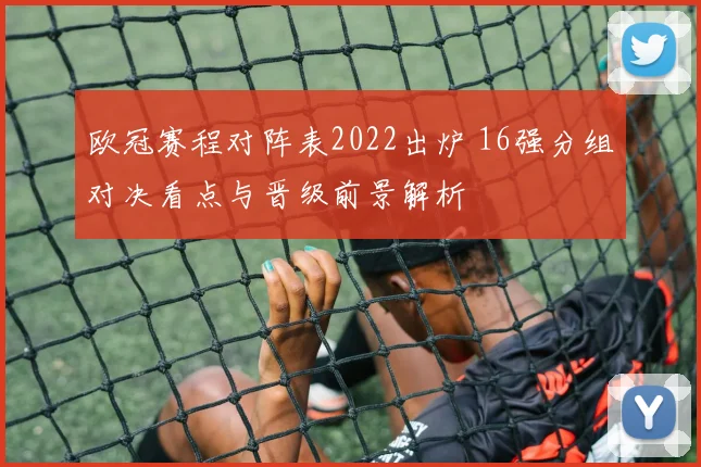 欧冠赛程对阵表2022出炉 16强分组对决看点与晋级前景解析