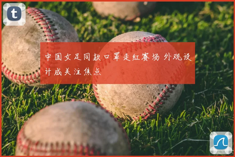 中国女足同款口罩走红赛场 外观设计成关注焦点