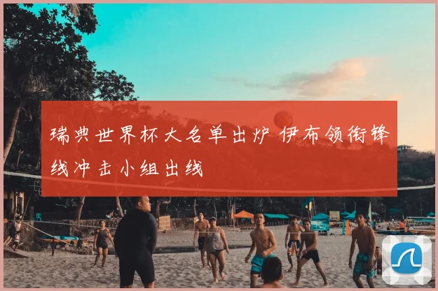 瑞典世界杯大名单出炉 伊布领衔锋线冲击小组出线