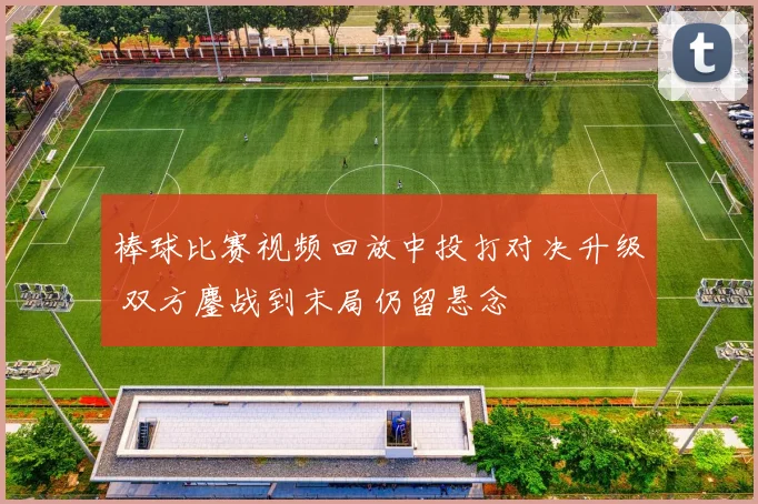 棒球比赛视频回放中投打对决升级 双方鏖战到末局仍留悬念
