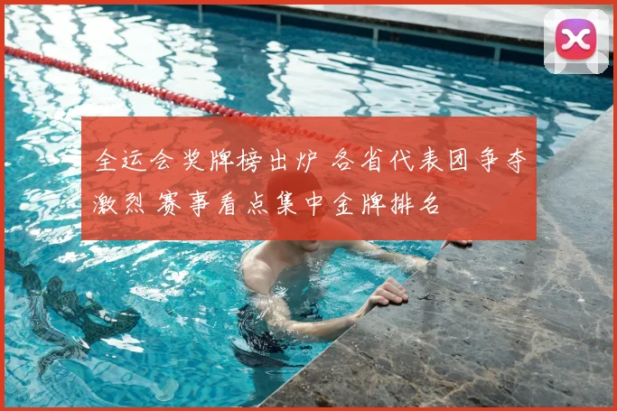 全运会奖牌榜出炉 各省代表团争夺激烈 赛事看点集中金牌排名