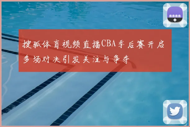 搜狐体育视频直播CBA季后赛开启 多场对决引发关注与争夺