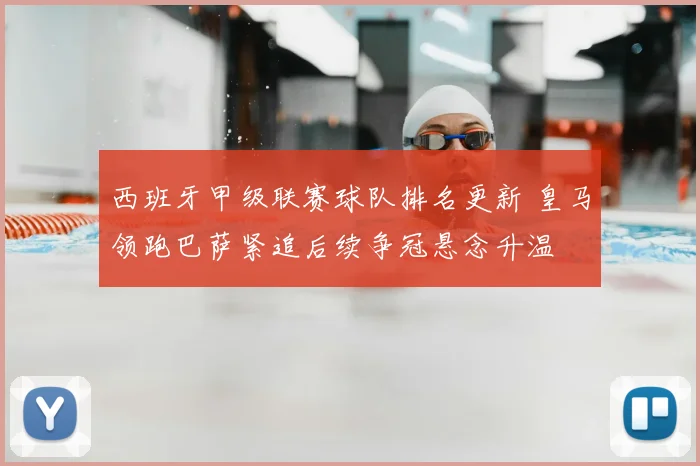 西班牙甲级联赛球队排名更新 皇马领跑巴萨紧追后续争冠悬念升温