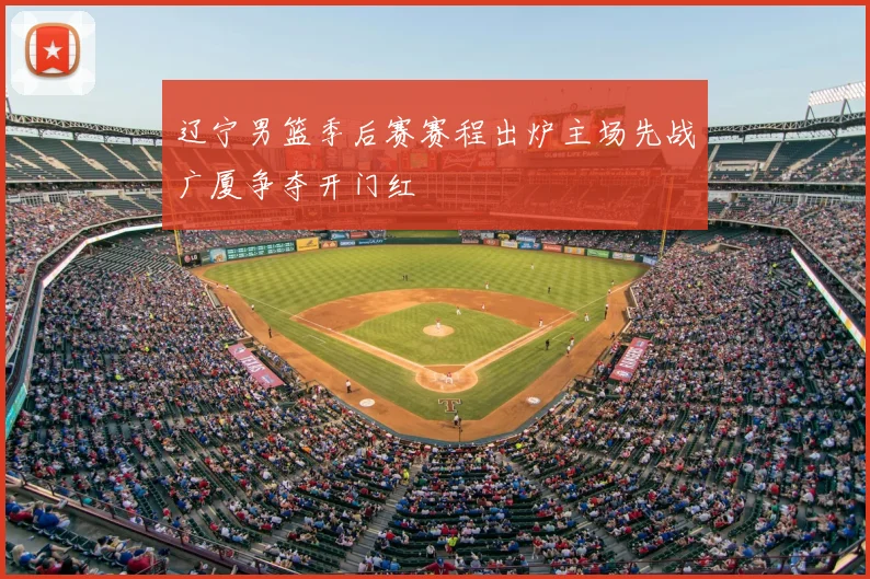辽宁男篮季后赛赛程出炉主场先战广厦争夺开门红