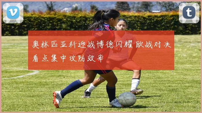 奥林匹亚科迎战博德闪耀 欧战对决看点集中攻防效率