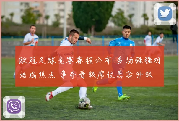 欧冠足球竞赛赛程公布 多场强强对话成焦点 争夺晋级席位悬念升级