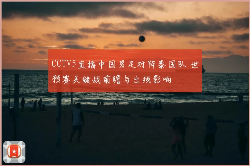 CCTV5直播中国男足对阵泰国队 世预赛关键战前瞻与出线影响