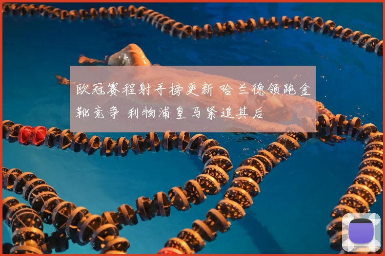 欧冠赛程射手榜更新 哈兰德领跑金靴竞争 利物浦皇马紧追其后